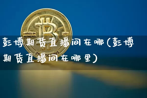 彭博期货直播间在哪(彭博期货直播间在哪里)_https://www.dcjwmf.com_上期所_第1张