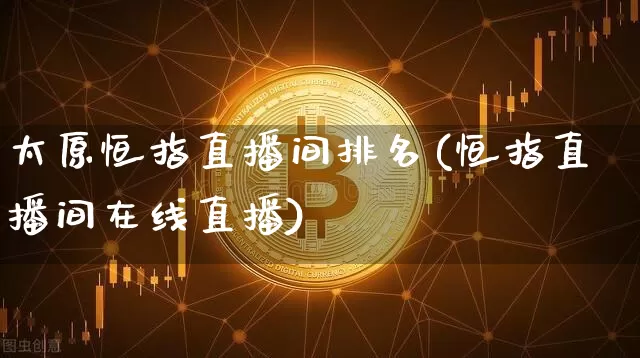 太原恒指直播间排名(恒指直播间在线直播)_https://www.dcjwmf.com_广期所_第1张