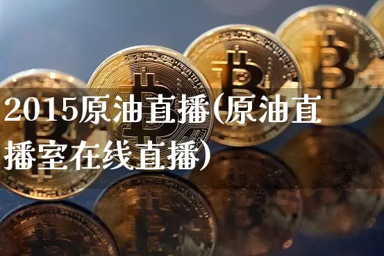 2015原油直播(原油直播室在线直播)_https://www.dcjwmf.com_中金所_第1张