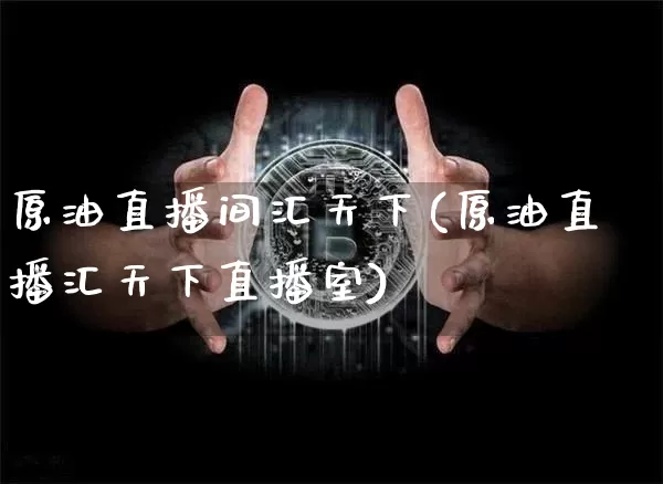 原油直播间汇天下(原油直播汇天下直播室)_https://www.dcjwmf.com_上期能源_第1张