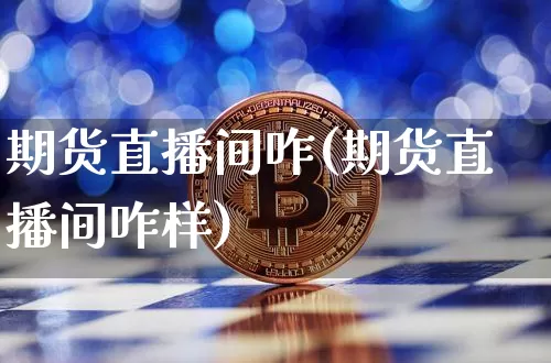 期货直播间咋(期货直播间咋样)_https://www.dcjwmf.com_郑商所_第1张