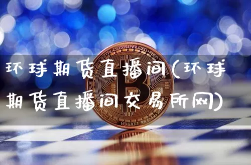 环球期货直播间(环球期货直播间交易所网)_https://www.dcjwmf.com_郑商所_第1张