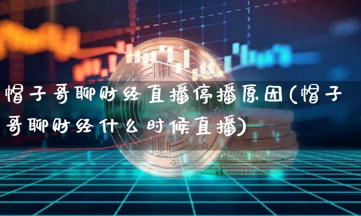 帽子哥聊财经直播停播原因(帽子哥聊财经什么时候直播)_https://www.dcjwmf.com_上期所_第1张
