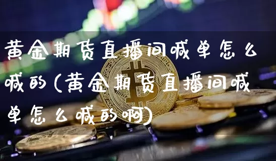 黄金期货直播间喊单怎么喊的(黄金期货直播间喊单怎么喊的啊)_https://www.dcjwmf.com_上期所_第1张
