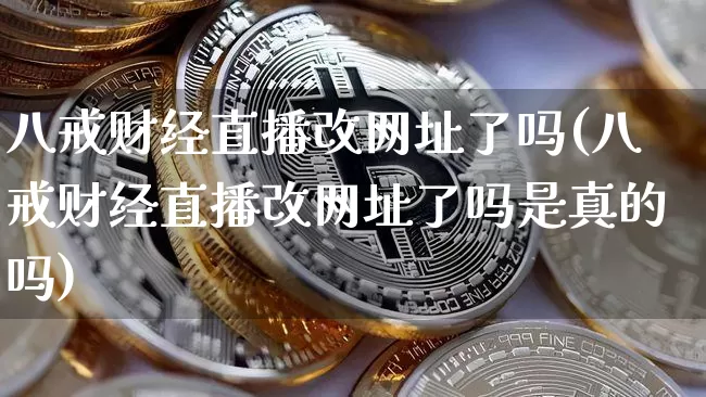 八戒财经直播改网址了吗(八戒财经直播改网址了吗是真的吗)_https://www.dcjwmf.com_中金所_第1张