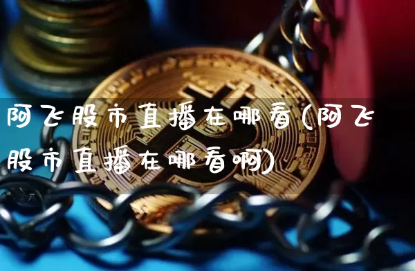 阿飞股市直播在哪看(阿飞股市直播在哪看啊)_https://www.dcjwmf.com_广期所_第1张