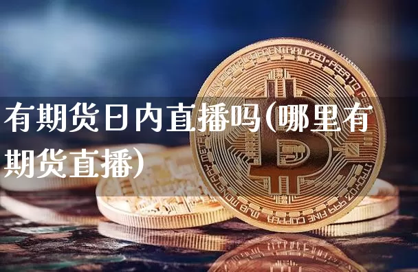 有期货日内直播吗(哪里有期货直播)_https://www.dcjwmf.com_上期所_第1张