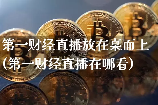 第一财经直播放在桌面上(第一财经直播在哪看)_https://www.dcjwmf.com_大商所_第1张