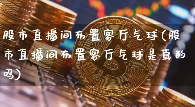 股市直播间布置客厅气球(股市直播间布置客厅气球是真的吗)_https://www.dcjwmf.com_上期所_第1张