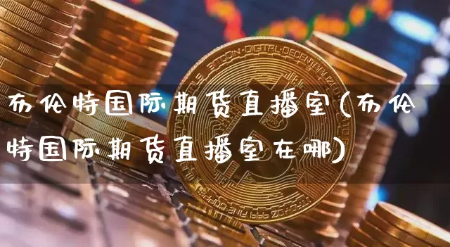 布伦特国际期货直播室(布伦特国际期货直播室在哪)_https://www.dcjwmf.com_上期所_第1张