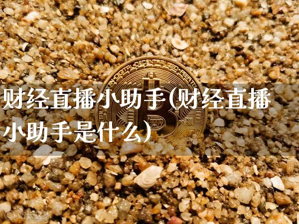 财经直播小助手(财经直播小助手是什么)_https://www.dcjwmf.com_上期所_第1张