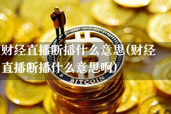 财经直播断播什么意思(财经直播断播什么意思啊)_https://www.dcjwmf.com_郑商所_第1张