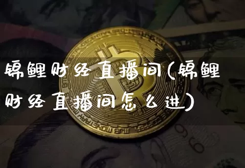锦鲤财经直播间(锦鲤财经直播间怎么进)_https://www.dcjwmf.com_上期所_第1张