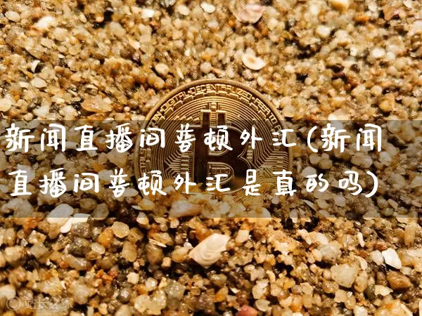 新闻直播间普顿外汇(新闻直播间普顿外汇是真的吗)_https://www.dcjwmf.com_上期所_第1张