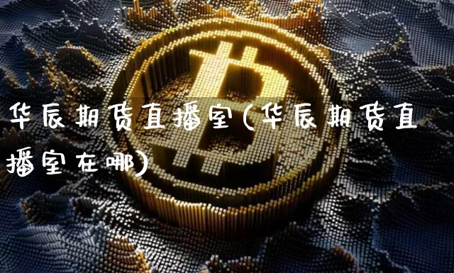 华辰期货直播室(华辰期货直播室在哪)_https://www.dcjwmf.com_大商所_第1张