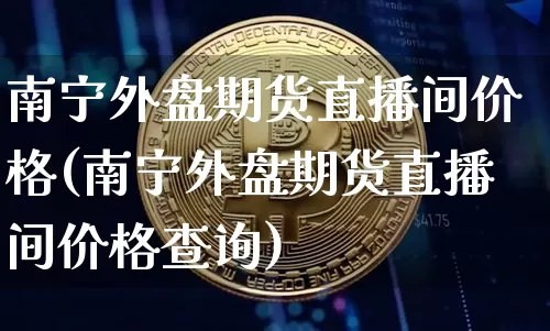 南宁外盘期货直播间价格(南宁外盘期货直播间价格查询)_https://www.dcjwmf.com_郑商所_第1张
