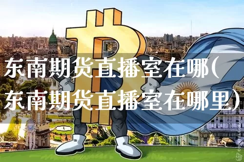 东南期货直播室在哪(东南期货直播室在哪里)_https://www.dcjwmf.com_广期所_第1张