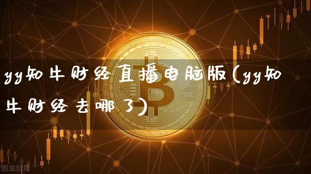 yy知牛财经直播电脑版(yy知牛财经去哪了)_https://www.dcjwmf.com_郑商所_第1张