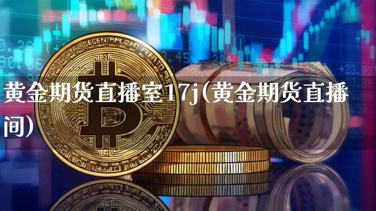 黄金期货直播室17j(黄金期货直播间)_https://www.dcjwmf.com_上期所_第1张