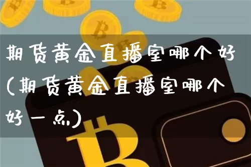 期货黄金直播室哪个好(期货黄金直播室哪个好一点)_https://www.dcjwmf.com_大商所_第1张