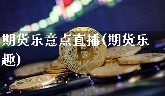 期货乐意点直播(期货乐趣)_https://www.dcjwmf.com_广期所_第1张