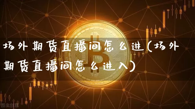 场外期货直播间怎么进(场外期货直播间怎么进入)_https://www.dcjwmf.com_大商所_第1张