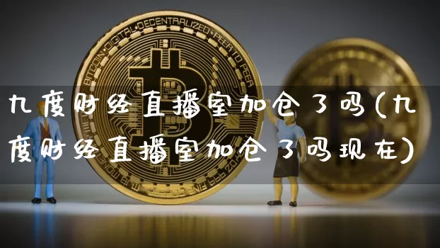 九度财经直播室加仓了吗(九度财经直播室加仓了吗现在)_https://www.dcjwmf.com_上期能源_第1张