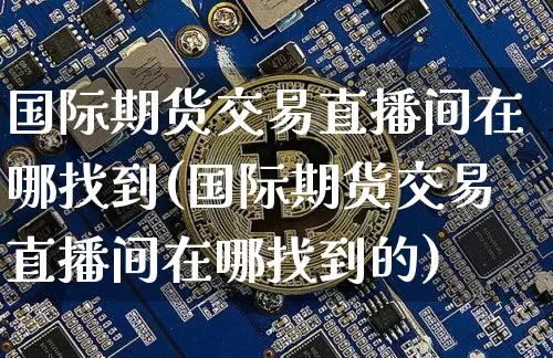 国际期货交易直播间在哪找到(国际期货交易直播间在哪找到的)_https://www.dcjwmf.com_大商所_第1张