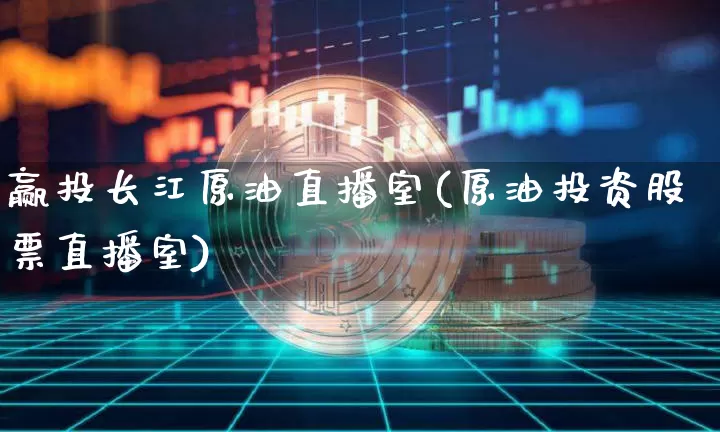 赢投长江原油直播室(原油投资股票直播室)_https://www.dcjwmf.com_中金所_第1张