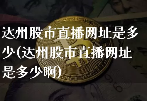 达州股市直播网址是多少(达州股市直播网址是多少啊)_https://www.dcjwmf.com_郑商所_第1张