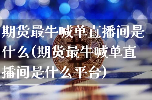期货最牛喊单直播间是什么(期货最牛喊单直播间是什么平台)_https://www.dcjwmf.com_中金所_第1张