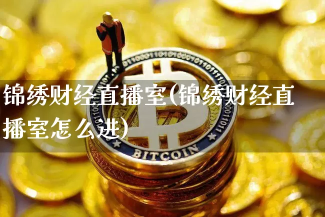 锦绣财经直播室(锦绣财经直播室怎么进)_https://www.dcjwmf.com_郑商所_第1张