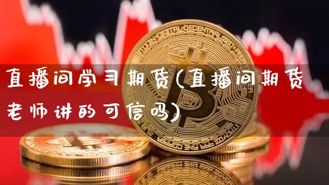直播间学习期货(直播间期货老师讲的可信吗)_https://www.dcjwmf.com_大商所_第1张
