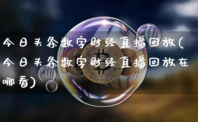 今日头条数字财经直播回放(今日头条数字财经直播回放在哪看)_https://www.dcjwmf.com_上期能源_第1张