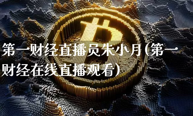 第一财经直播员朱小月(第一财经在线直播观看)_https://www.dcjwmf.com_中金所_第1张