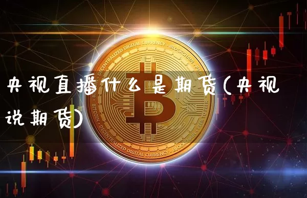 央视直播什么是期货(央视说期货)_https://www.dcjwmf.com_广期所_第1张