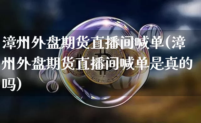 漳州外盘期货直播间喊单(漳州外盘期货直播间喊单是真的吗)_https://www.dcjwmf.com_广期所_第1张