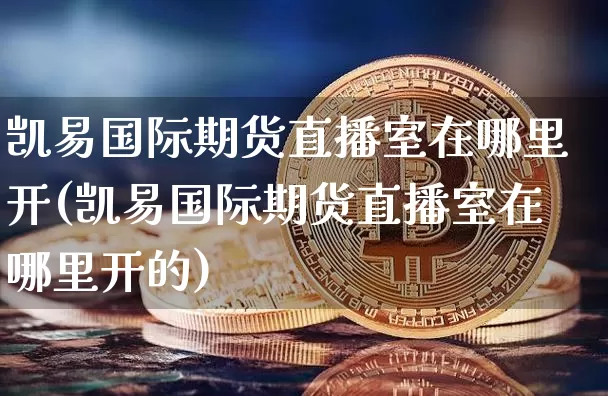 凯易国际期货直播室在哪里开(凯易国际期货直播室在哪里开的)_https://www.dcjwmf.com_上期能源_第1张