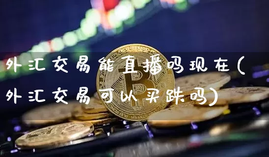 外汇交易能直播吗现在(外汇交易可以买跌吗)_https://www.dcjwmf.com_广期所_第1张