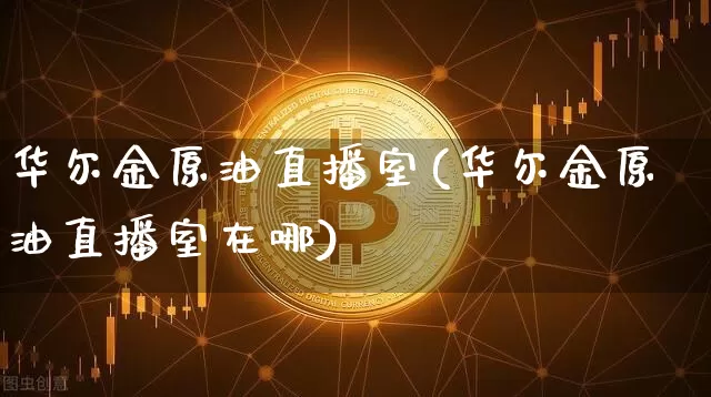 华尔金原油直播室(华尔金原油直播室在哪)_https://www.dcjwmf.com_大商所_第1张
