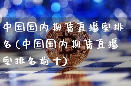 中国国内期货直播室排名(中国国内期货直播室排名前十)_https://www.dcjwmf.com_广期所_第1张