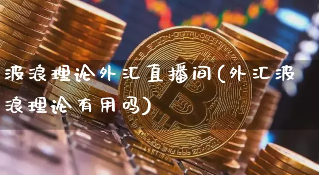 波浪理论外汇直播间(外汇波浪理论有用吗)_https://www.dcjwmf.com_上期所_第1张