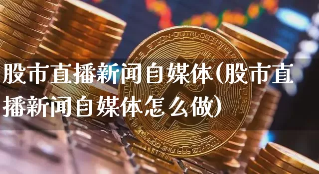 股市直播新闻自媒体(股市直播新闻自媒体怎么做)_https://www.dcjwmf.com_上期能源_第1张