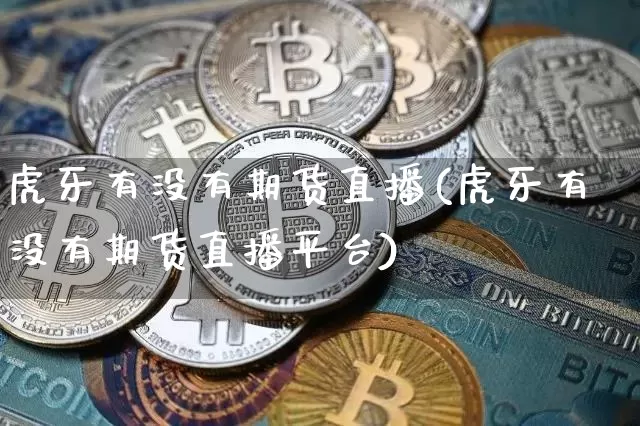 虎牙有没有期货直播(虎牙有没有期货直播平台)_https://www.dcjwmf.com_上期能源_第1张