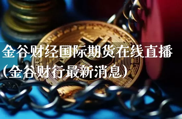 金谷财经国际期货在线直播(金谷财行最新消息)_https://www.dcjwmf.com_上期所_第1张