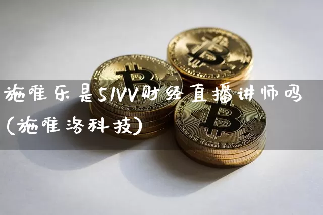 施唯乐是51VV财经直播讲师吗(施唯洛科技)_https://www.dcjwmf.com_中金所_第1张