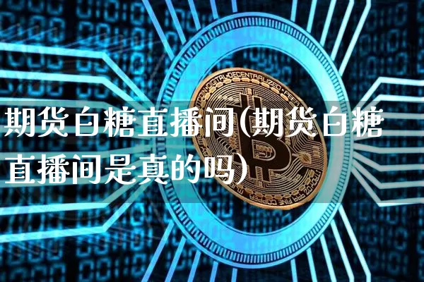 期货白糖直播间(期货白糖直播间是真的吗)_https://www.dcjwmf.com_郑商所_第1张