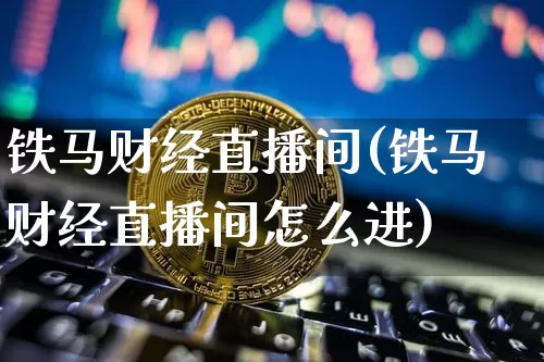 铁马财经直播间(铁马财经直播间怎么进)_https://www.dcjwmf.com_广期所_第1张