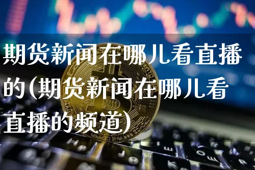 期货新闻在哪儿看直播的(期货新闻在哪儿看直播的频道)_https://www.dcjwmf.com_中金所_第1张