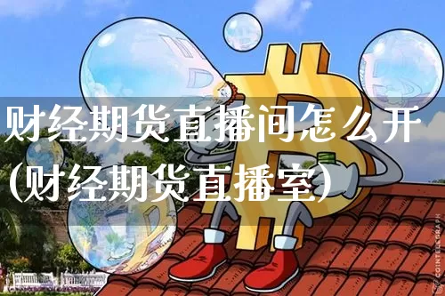 财经期货直播间怎么开(财经期货直播室)_https://www.dcjwmf.com_上期所_第1张